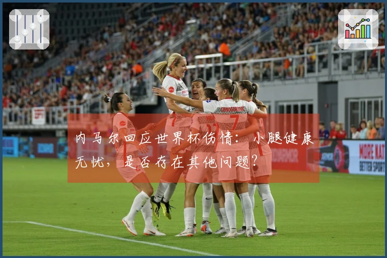 内马尔回应世界杯伤情：小腿健康无忧，是否存在其他问题？