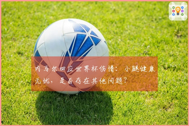 内马尔回应世界杯伤情：小腿健康无忧，是否存在其他问题？