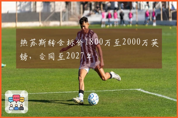 热苏斯转会标价1800万至2000万英镑,合同至2027年