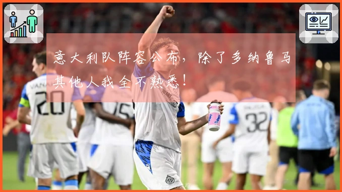 意大利队阵容公布，除了多纳鲁马其他人我全不熟悉！